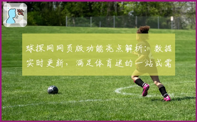 球探网网页版功能亮点解析：数据实时更新，满足体育迷的一站式需求