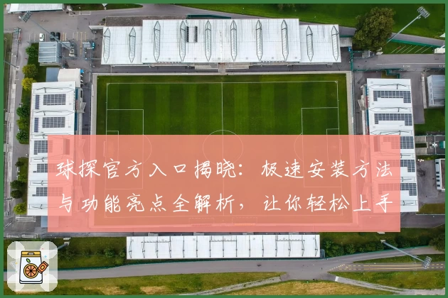 球探官方入口揭晓：极速安装方法与功能亮点全解析，让你轻松上手