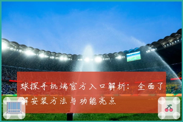 球探手机端官方入口解析：全面了解安装方法与功能亮点