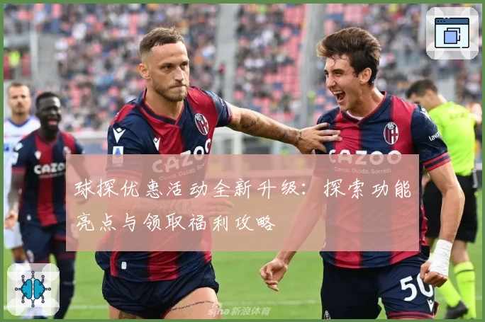 球探优惠活动全新升级：探索功能亮点与领取福利攻略