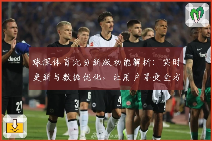 球探体育比分新版功能解析：实时更新与数据优化，让用户享受全方位赛事体验