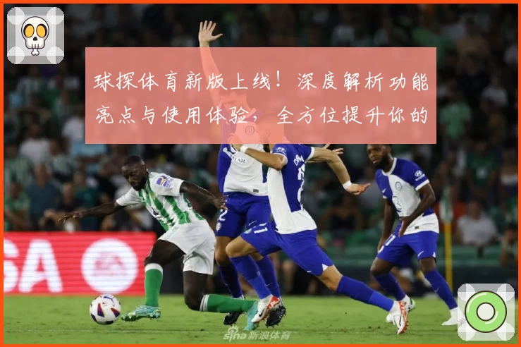球探体育新版上线!深度解析功能亮点与使用体验,全方位提升你的赛事观赛方式