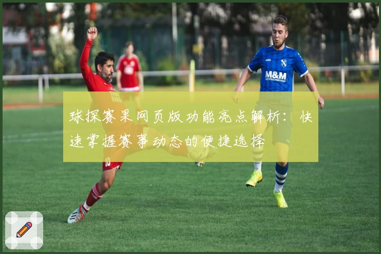 球探赛果网页版功能亮点解析：快速掌握赛事动态的便捷选择