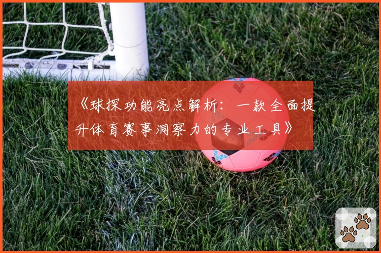 《球探功能亮点解析:一款全面提升体育赛事洞察力的专业工具》