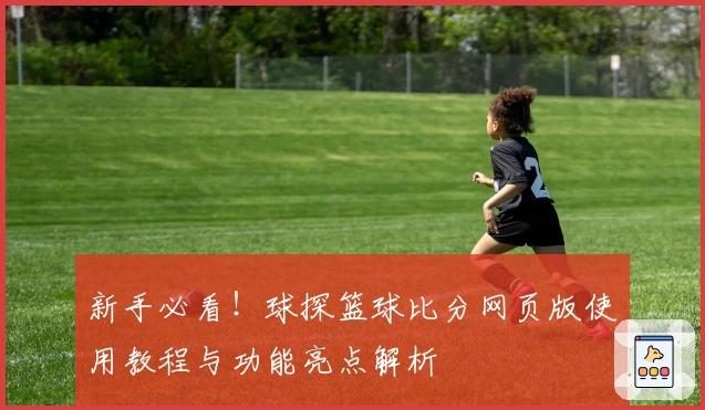 新手必看!球探篮球比分网页版使用教程与功能亮点解析