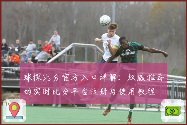 球探比分官方入口详解:权威推荐的实时比分平台注册与使用教程