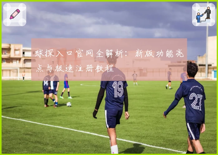 球探入口官网全解析：新版功能亮点与极速注册教程