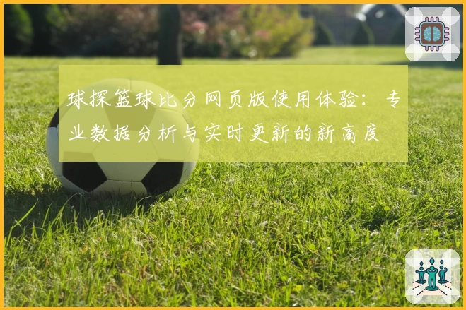 球探篮球比分网页版使用体验：专业数据分析与实时更新的新高度