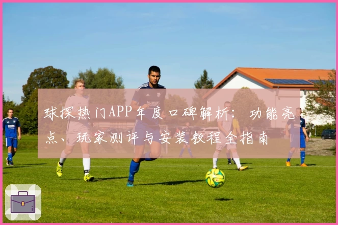 球探热门APP年度口碑解析:功能亮点、玩家测评与安装教程全指南