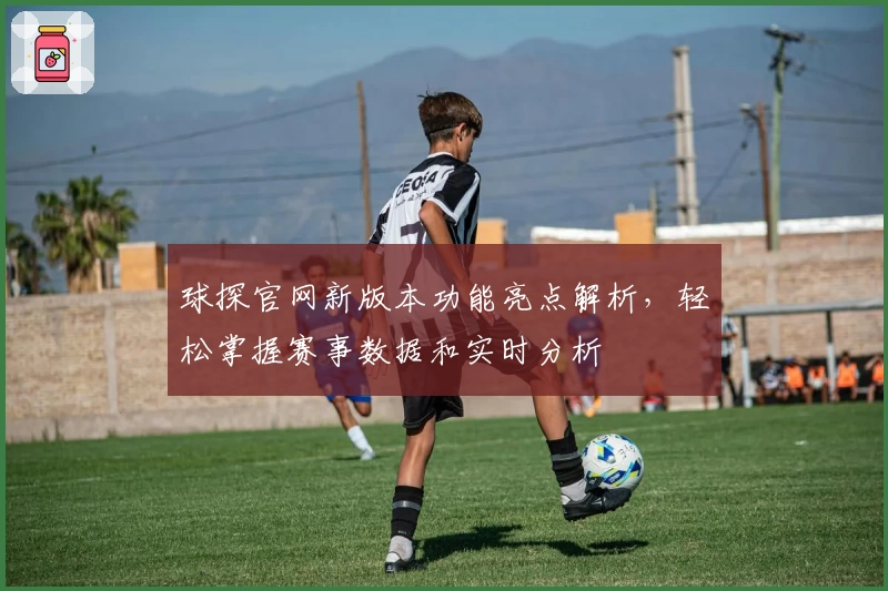 球探官网新版本功能亮点解析，轻松掌握赛事数据和实时分析
