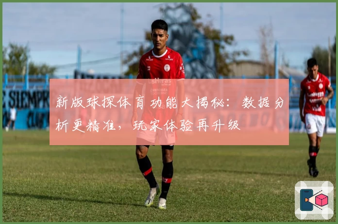 新版球探体育功能大揭秘：数据分析更精准，玩家体验再升级