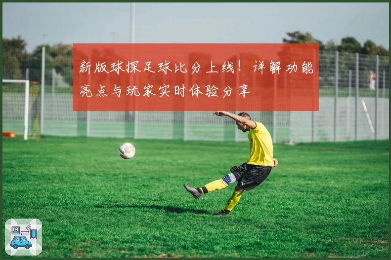 新版球探足球比分上线！详解功能亮点与玩家实时体验分享