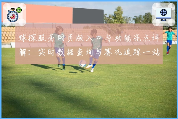 球探服务网页版入口与功能亮点详解：实时数据查询与赛况追踪一站式体验