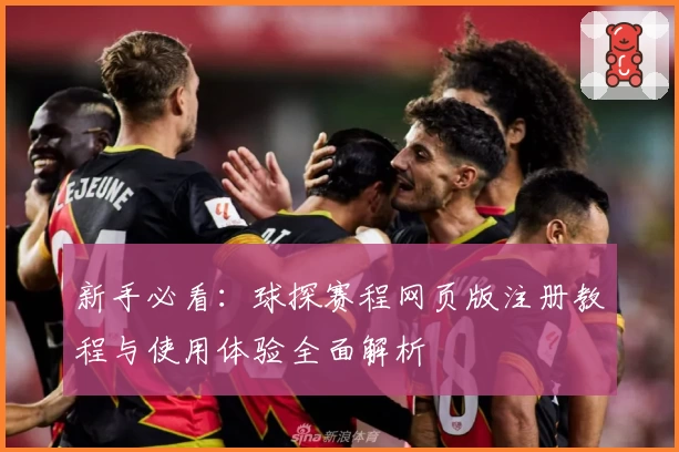 新手必看：球探赛程网页版注册教程与使用体验全面解析