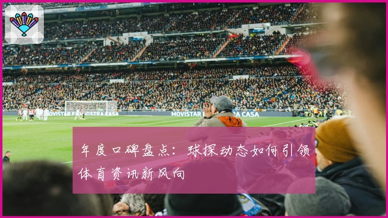 年度口碑盘点：球探动态如何引领体育资讯新风向