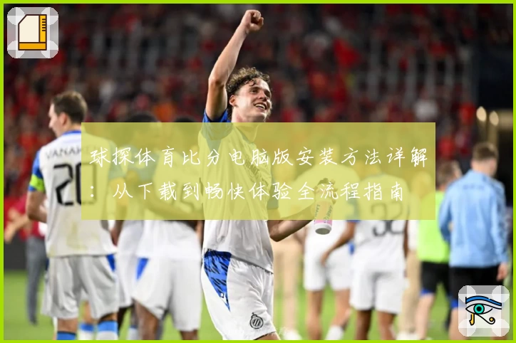 球探体育比分电脑版安装方法详解：从下载到畅快体验全流程指南