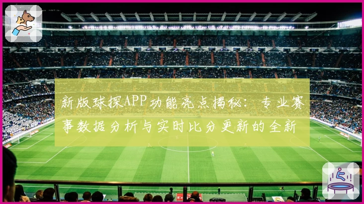 新版球探APP功能亮点揭秘：专业赛事数据分析与实时比分更新的全新体验