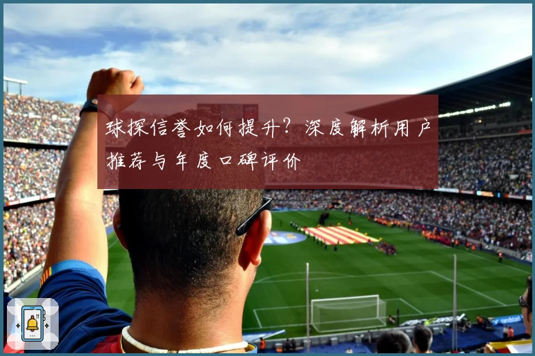 球探信誉如何提升？深度解析用户推荐与年度口碑评价