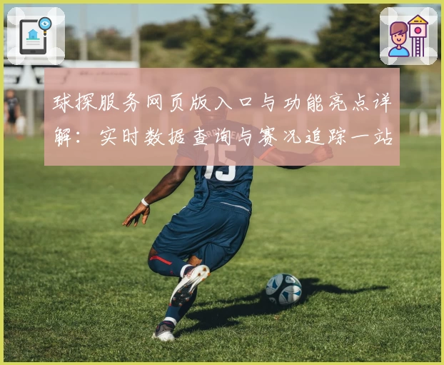 球探服务网页版入口与功能亮点详解:实时数据查询与赛况追踪一站式体验