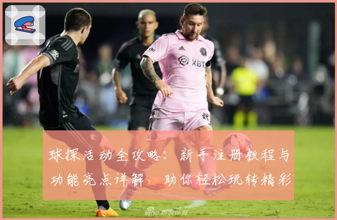 球探活动全攻略：新手注册教程与功能亮点详解，助你轻松玩转精彩赛事