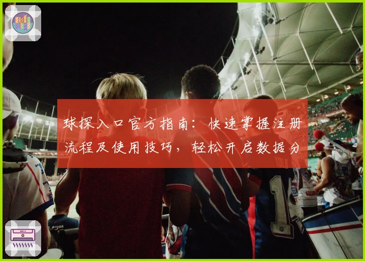 球探入口官方指南：快速掌握注册流程及使用技巧，轻松开启数据分析新体验