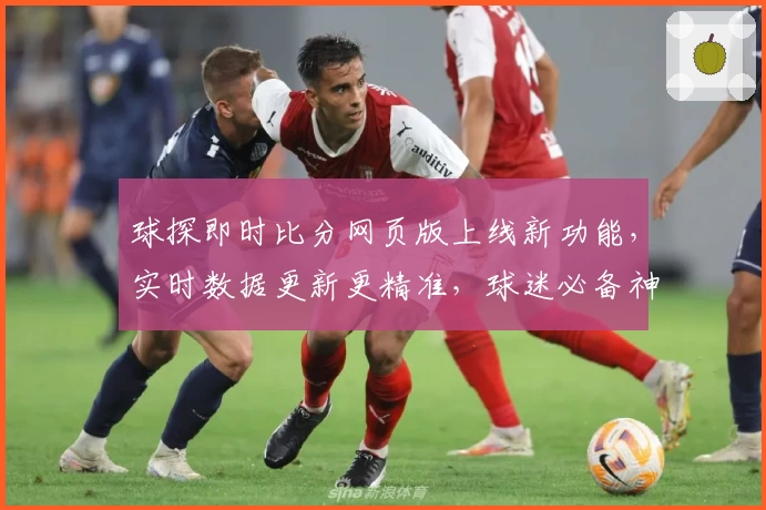 球探即时比分网页版上线新功能，实时数据更新更精准，球迷必备神器！