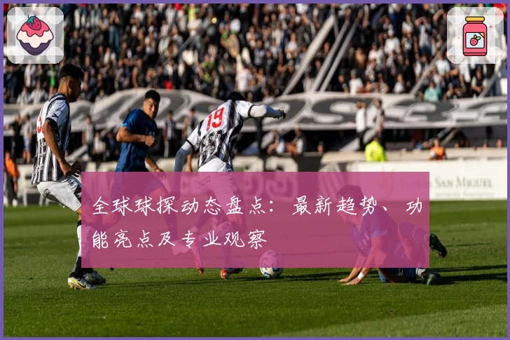全球球探动态盘点：最新趋势、功能亮点及专业观察