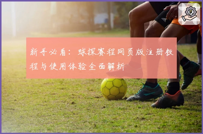 新手必看：球探赛程网页版注册教程与使用体验全面解析