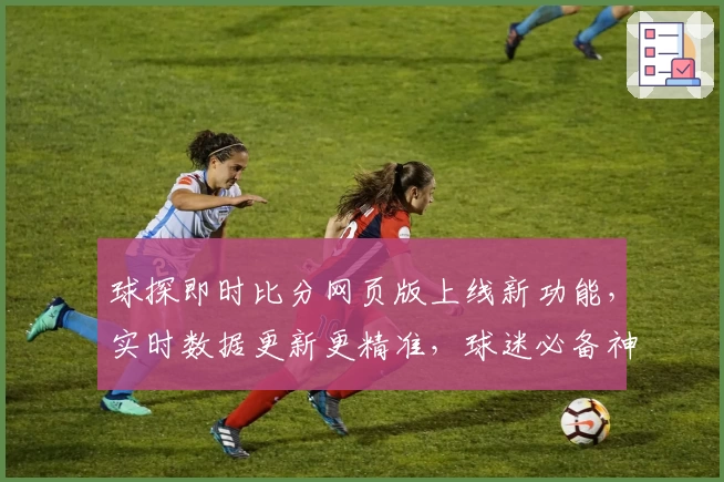 球探即时比分网页版上线新功能，实时数据更新更精准，球迷必备神器！