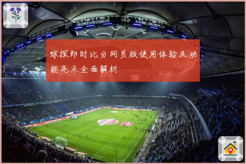球探即时比分网页版使用体验及功能亮点全面解析
