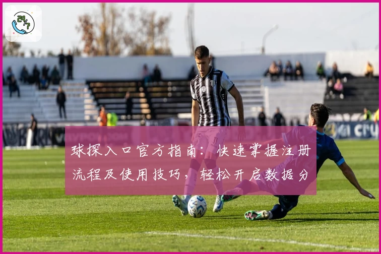 球探入口官方指南：快速掌握注册流程及使用技巧，轻松开启数据分析新体验