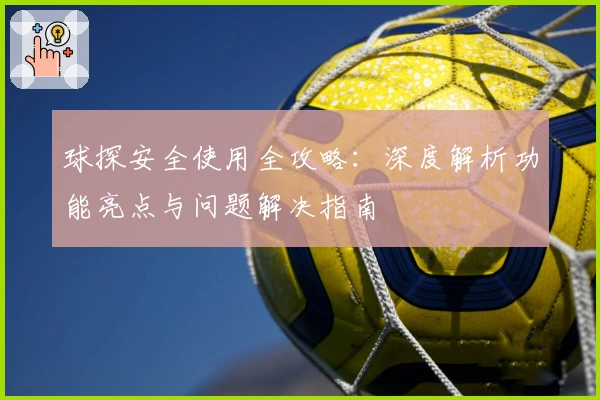 球探安全使用全攻略：深度解析功能亮点与问题解决指南