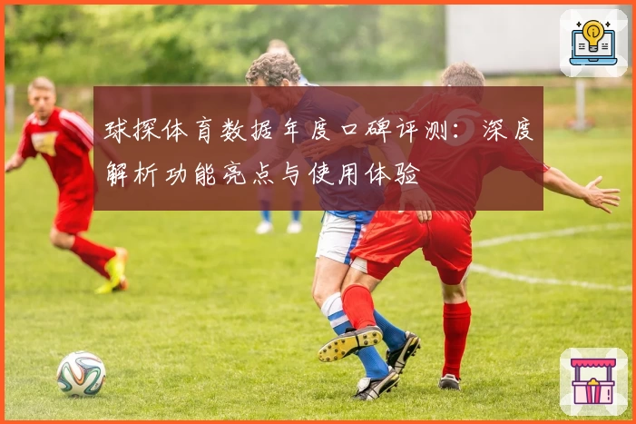 球探体育数据年度口碑评测：深度解析功能亮点与使用体验
