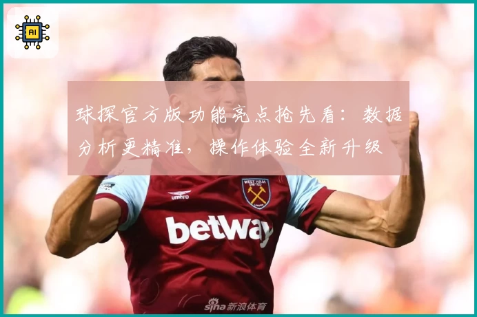 球探官方版功能亮点抢先看：数据分析更精准，操作体验全新升级