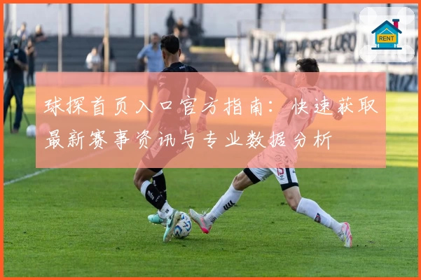 球探首页入口官方指南：快速获取最新赛事资讯与专业数据分析