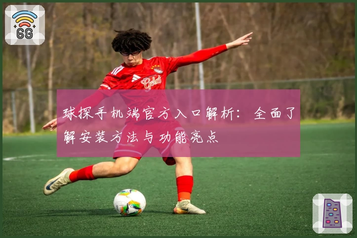 球探手机端官方入口解析：全面了解安装方法与功能亮点
