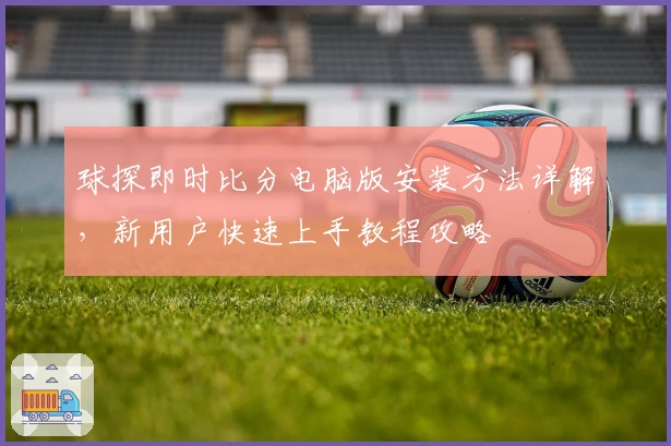 球探即时比分电脑版安装方法详解，新用户快速上手教程攻略