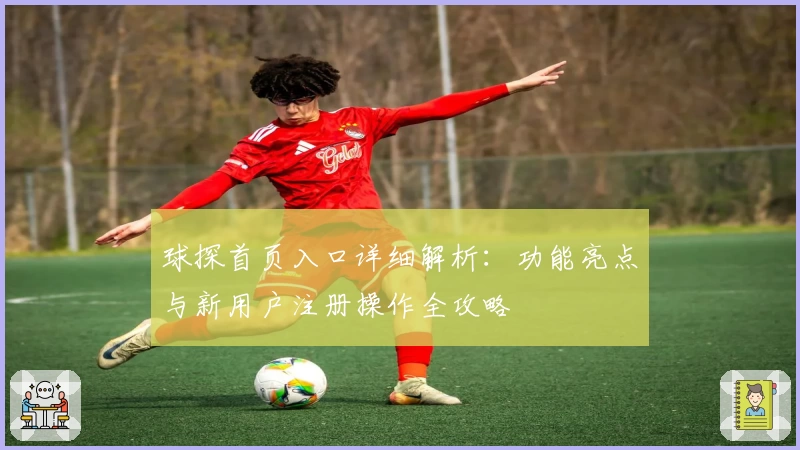 球探首页入口详细解析：功能亮点与新用户注册操作全攻略