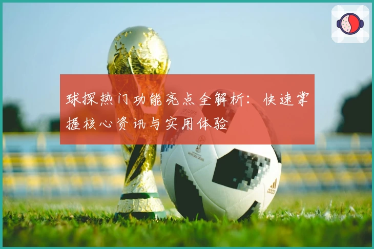 球探热门功能亮点全解析：快速掌握核心资讯与实用体验