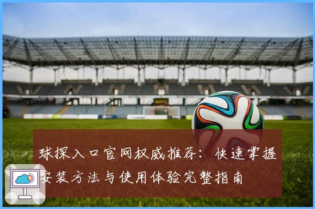 球探入口官网权威推荐：快速掌握安装方法与使用体验完整指南
