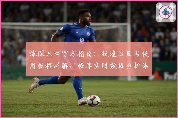 球探入口官方指南：极速注册与使用教程详解，畅享实时数据分析体验