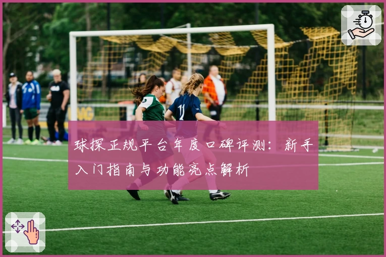 球探正规平台年度口碑评测:新手入门指南与功能亮点解析