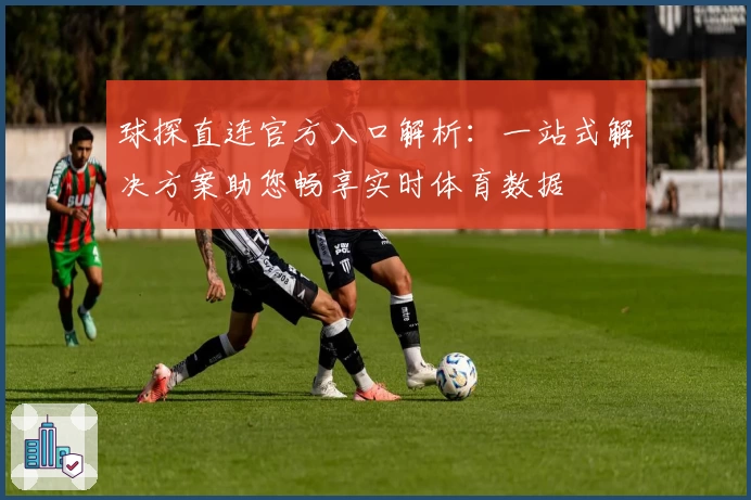 球探直连官方入口解析：一站式解决方案助您畅享实时体育数据