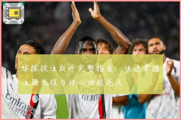 球探投注新手完整指南：快速掌握注册流程与核心功能亮点