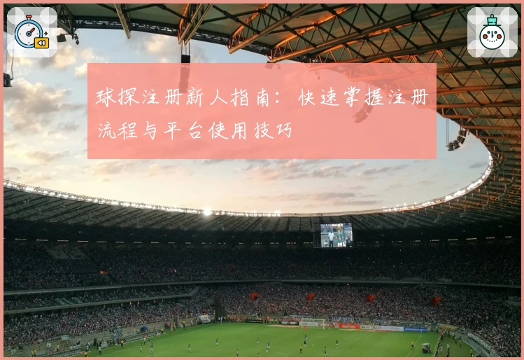 球探注册新人指南：快速掌握注册流程与平台使用技巧