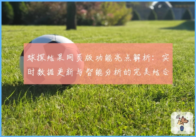 球探结果网页版功能亮点解析：实时数据更新与智能分析的完美结合