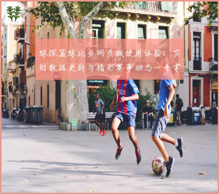 球探篮球比分网页版使用体验：实时数据更新与精彩赛事动态一手掌握