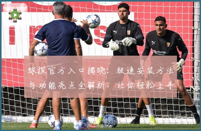 球探官方入口揭晓：极速安装方法与功能亮点全解析，让你轻松上手