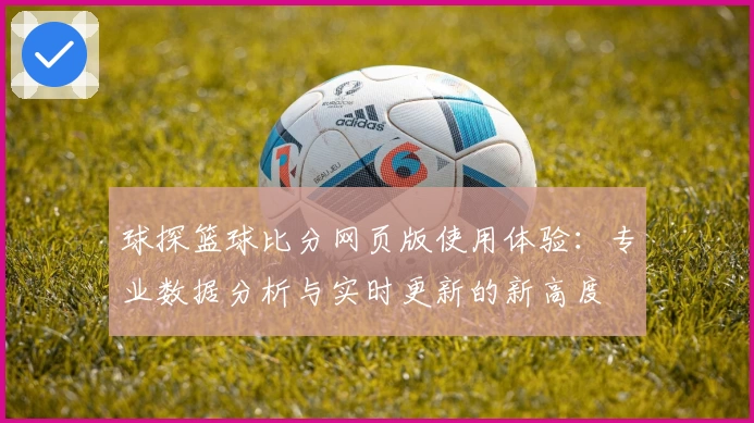 球探篮球比分网页版使用体验：专业数据分析与实时更新的新高度
