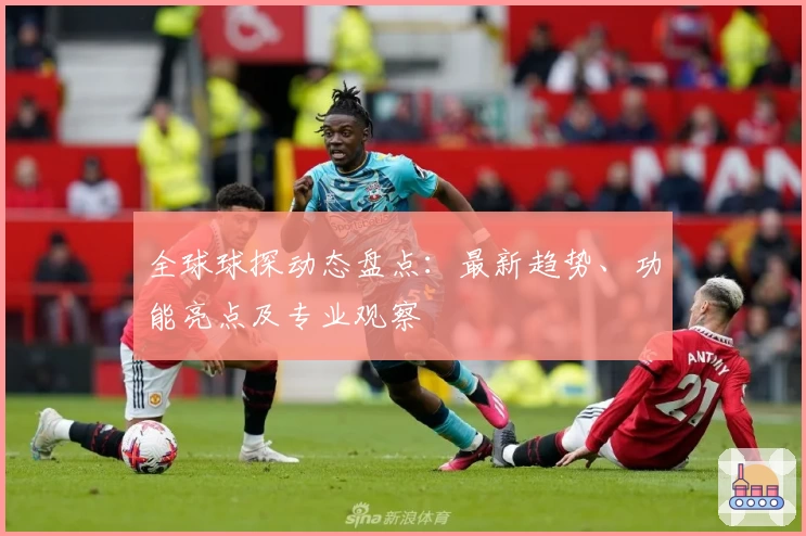 全球球探动态盘点：最新趋势、功能亮点及专业观察